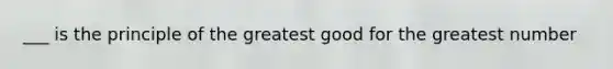 ___ is the principle of the greatest good for the greatest number