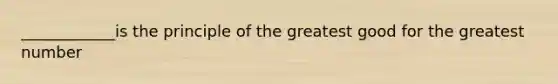 ____________is the principle of the greatest good for the greatest number