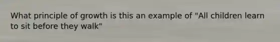 What principle of growth is this an example of "All children learn to sit before they walk"