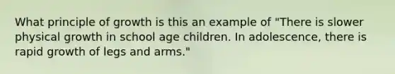 What principle of growth is this an example of "There is slower physical growth in school age children. In adolescence, there is rapid growth of legs and arms."