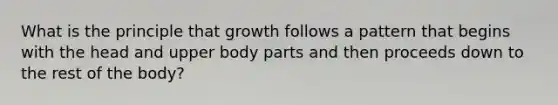 What is the principle that growth follows a pattern that begins with the head and upper body parts and then proceeds down to the rest of the body?