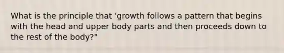 What is the principle that 'growth follows a pattern that begins with the head and upper body parts and then proceeds down to the rest of the body?"