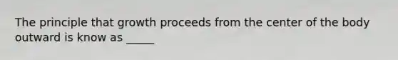 The principle that growth proceeds from the center of the body outward is know as _____