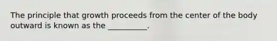 The principle that growth proceeds from the center of the body outward is known as the __________.