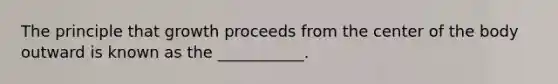 The principle that growth proceeds from the center of the body outward is known as the ___________.