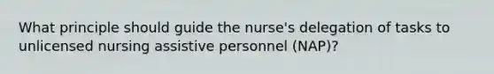 What principle should guide the nurse's delegation of tasks to unlicensed nursing assistive personnel (NAP)?