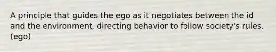 A principle that guides the ego as it negotiates between the id and the environment, directing behavior to follow society's rules. (ego)