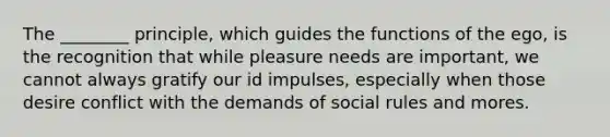 The ________ principle, which guides the functions of the ego, is the recognition that while pleasure needs are important, we cannot always gratify our id impulses, especially when those desire conflict with the demands of social rules and mores.