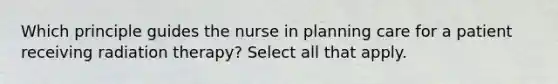 Which principle guides the nurse in planning care for a patient receiving radiation therapy? Select all that apply.