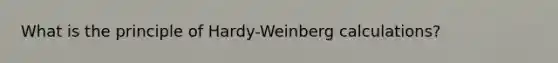 What is the principle of Hardy-Weinberg calculations?