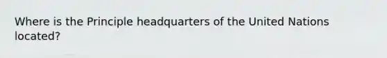 Where is the Principle headquarters of the United Nations located?