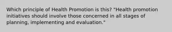 Which principle of Health Promotion is this? "Health promotion initiatives should involve those concerned in all stages of planning, implementing and evaluation."