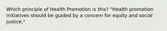 Which principle of Health Promotion is this? "Health promotion initiatives should be guided by a concern for equity and social justice."