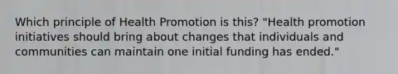 Which principle of Health Promotion is this? "Health promotion initiatives should bring about changes that individuals and communities can maintain one initial funding has ended."