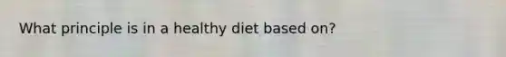 What principle is in a healthy diet based on?