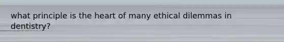 what principle is the heart of many ethical dilemmas in dentistry?