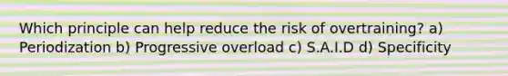 Which principle can help reduce the risk of overtraining? a) Periodization b) Progressive overload c) S.A.I.D d) Specificity