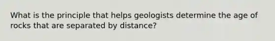 What is the principle that helps geologists determine the age of rocks that are separated by distance?