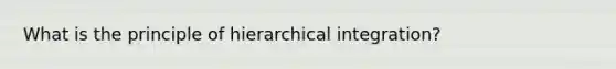 What is the principle of hierarchical integration?