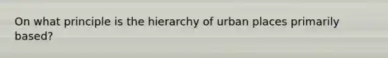 On what principle is the hierarchy of urban places primarily based?