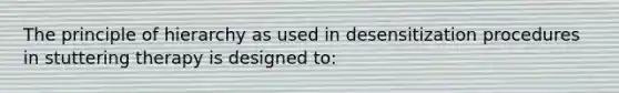 The principle of hierarchy as used in desensitization procedures in stuttering therapy is designed to: