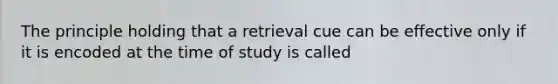 The principle holding that a retrieval cue can be effective only if it is encoded at the time of study is called