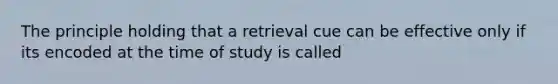 The principle holding that a retrieval cue can be effective only if its encoded at the time of study is called