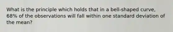 What is the principle which holds that in a bell-shaped curve, 68% of the observations will fall within one standard deviation of the mean?