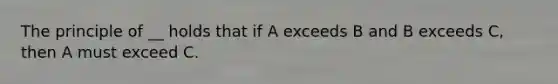 The principle of __ holds that if A exceeds B and B exceeds C, then A must exceed C.