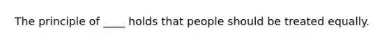 The principle of ____ holds that people should be treated equally.