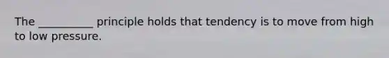 The __________ principle holds that tendency is to move from high to low pressure.