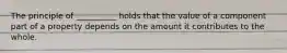 The principle of __________ holds that the value of a component part of a property depends on the amount it contributes to the whole.