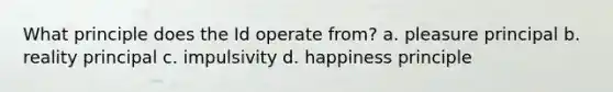 What principle does the Id operate from? a. pleasure principal b. reality principal c. impulsivity d. happiness principle