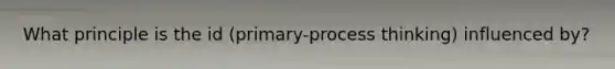 What principle is the id (primary-process thinking) influenced by?