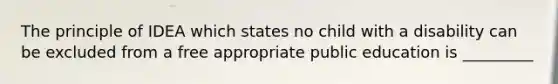 The principle of IDEA which states no child with a disability can be excluded from a free appropriate public education is _________