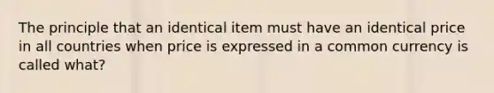 The principle that an identical item must have an identical price in all countries when price is expressed in a common currency is called what?