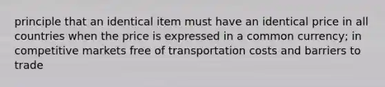 principle that an identical item must have an identical price in all countries when the price is expressed in a common currency; in competitive markets free of transportation costs and barriers to trade