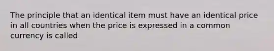 The principle that an identical item must have an identical price in all countries when the price is expressed in a common currency is called