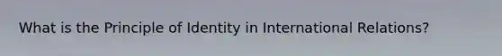 What is the Principle of Identity in International Relations?