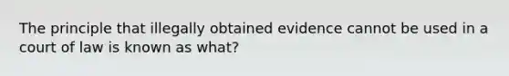 The principle that illegally obtained evidence cannot be used in a court of law is known as what?