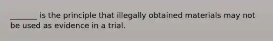 _______ is the principle that illegally obtained materials may not be used as evidence in a trial.