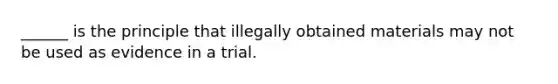 ______ is the principle that illegally obtained materials may not be used as evidence in a trial.