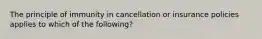 The principle of immunity in cancellation or insurance policies applies to which of the following?