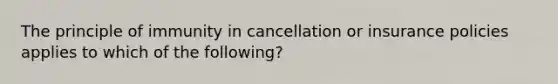 The principle of immunity in cancellation or insurance policies applies to which of the following?