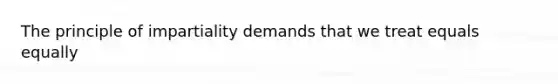 The principle of impartiality demands that we treat equals equally