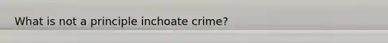 What is not a principle inchoate crime?