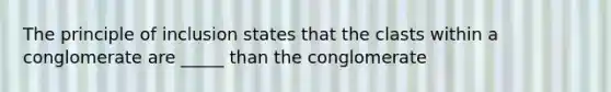 The principle of inclusion states that the clasts within a conglomerate are _____ than the conglomerate