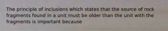 The principle of inclusions which states that the source of rock fragments found in a unit must be older than the unit with the fragments is important because