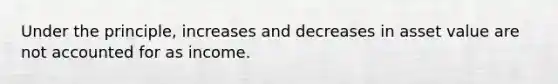 Under the principle, increases and decreases in asset value are not accounted for as income.