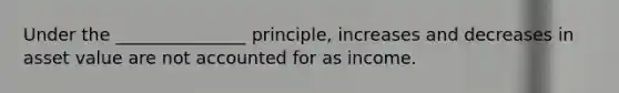 Under the _______________ principle, increases and decreases in asset value are not accounted for as income.